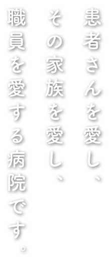 患者さんを愛し、その家族を愛し、職員を愛する病院です